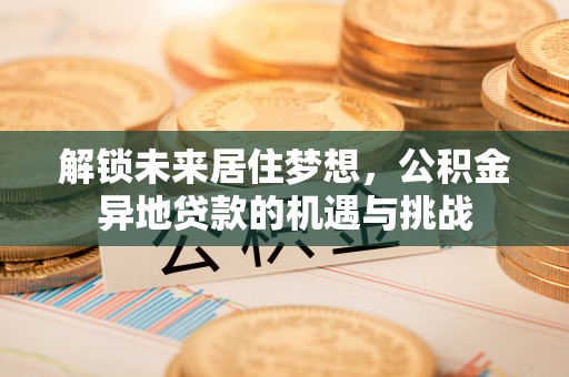 腾冲解锁未来居住梦想，公积金异地贷款的机遇与挑战