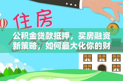 腾冲公积金贷款抵押，买房融资新策略，如何最大化你的财务自由