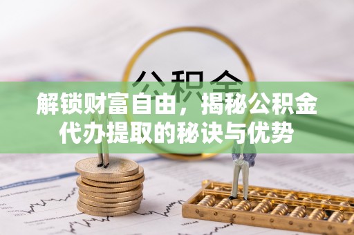 腾冲解锁财富自由，揭秘公积金代办提取的秘诀与优势