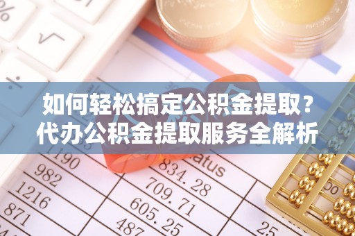 腾冲如何轻松搞定公积金提取？代办公积金提取服务全解析