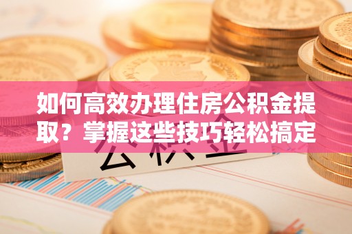腾冲如何高效办理住房公积金提取？掌握这些技巧轻松搞定