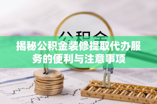 腾冲揭秘公积金装修提取代办服务的便利与注意事项