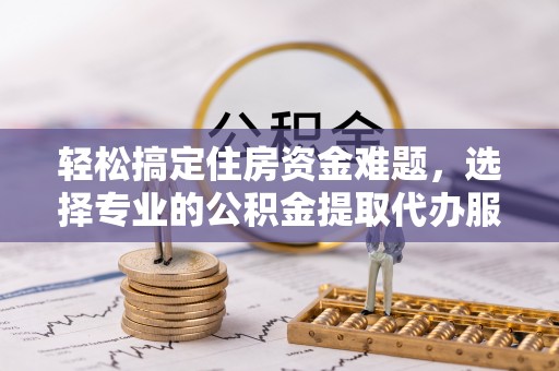 腾冲轻松搞定住房资金难题，选择专业的公积金提取代办服务