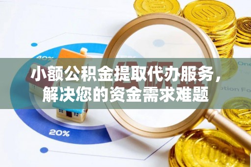 腾冲小额公积金提取代办服务，解决您的资金需求难题