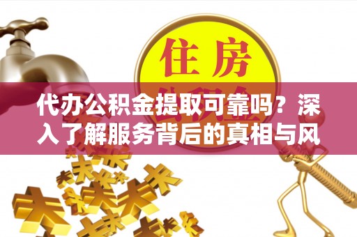 腾冲代办公积金提取可靠吗？深入了解服务背后的真相与风险