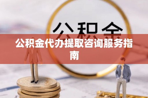 腾冲公积金代办提取咨询服务指南