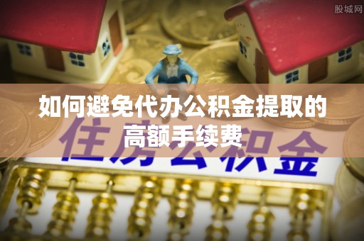 腾冲如何避免代办公积金提取的高额手续费