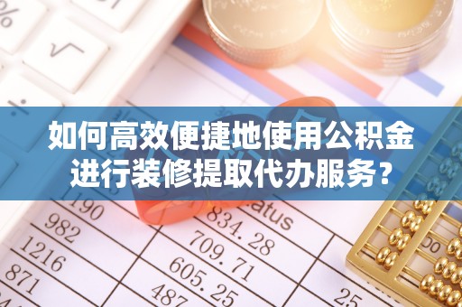 腾冲如何高效便捷地使用公积金进行装修提取代办服务？