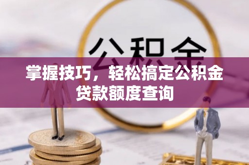 腾冲掌握技巧，轻松搞定公积金贷款额度查询