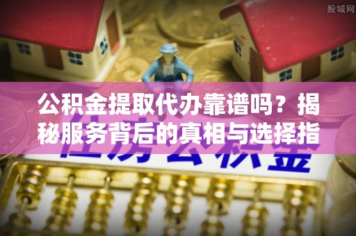 腾冲公积金提取代办靠谱吗？揭秘服务背后的真相与选择指南