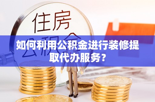 腾冲如何利用公积金进行装修提取代办服务？