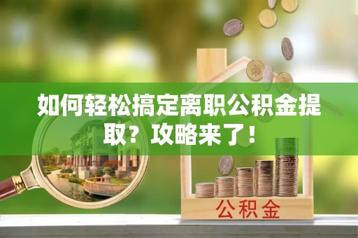 腾冲如何轻松搞定离职公积金提取？攻略来了！