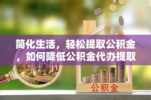 腾冲简化生活，轻松提取公积金，如何降低公积金代办提取的费用？