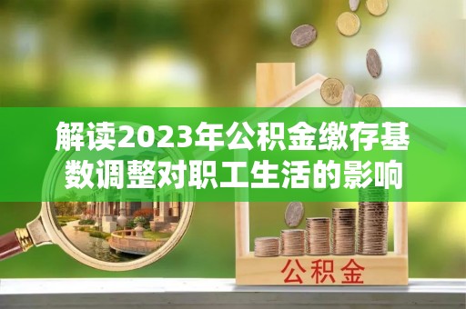 腾冲解读2023年公积金缴存基数调整对职工生活的影响