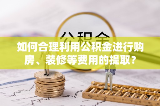腾冲如何合理利用公积金进行购房、装修等费用的提取？