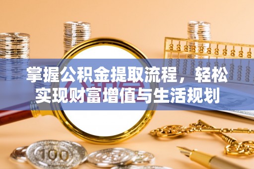腾冲掌握公积金提取流程，轻松实现财富增值与生活规划