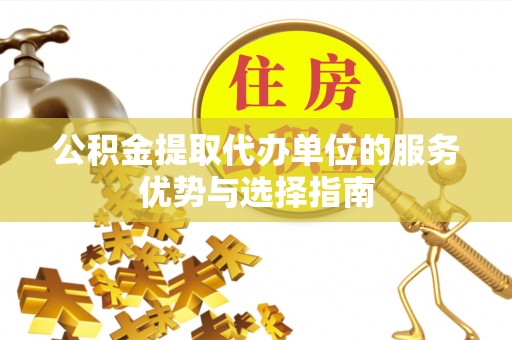 腾冲公积金提取代办单位的服务优势与选择指南