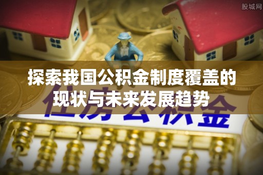 腾冲探索我国公积金制度覆盖的现状与未来发展趋势