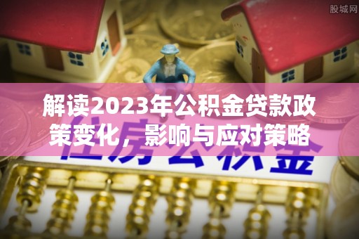 腾冲解读2023年公积金贷款政策变化，影响与应对策略