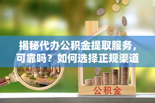 腾冲揭秘代办公积金提取服务，可靠吗？如何选择正规渠道？