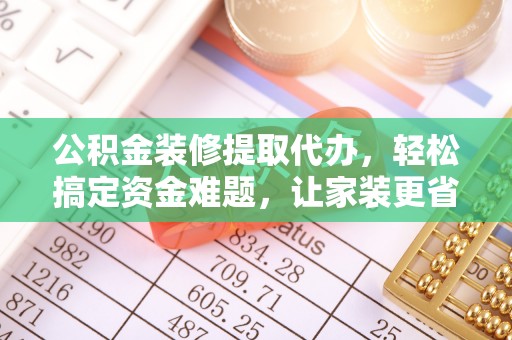 腾冲公积金装修提取代办，轻松搞定资金难题，让家装更省心