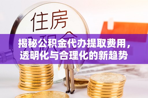 腾冲揭秘公积金代办提取费用，透明化与合理化的新趋势