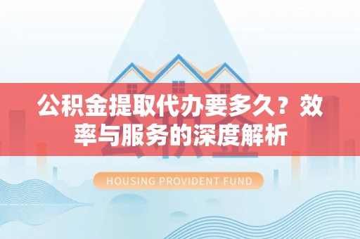 腾冲公积金提取代办要多久？效率与服务的深度解析