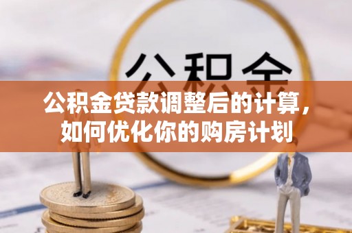 腾冲公积金贷款调整后的计算，如何优化你的购房计划