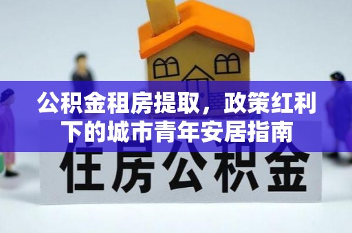 腾冲公积金租房提取，政策红利下的城市青年安居指南