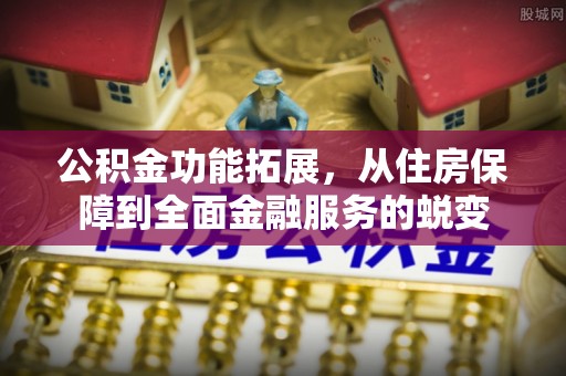 腾冲公积金功能拓展，从住房保障到全面金融服务的蜕变