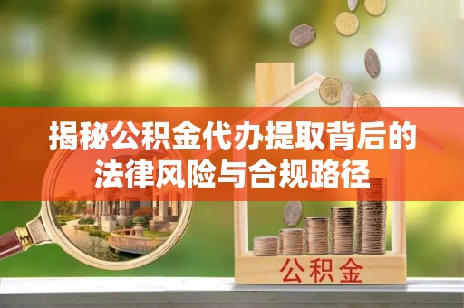 腾冲揭秘公积金代办提取背后的法律风险与合规路径