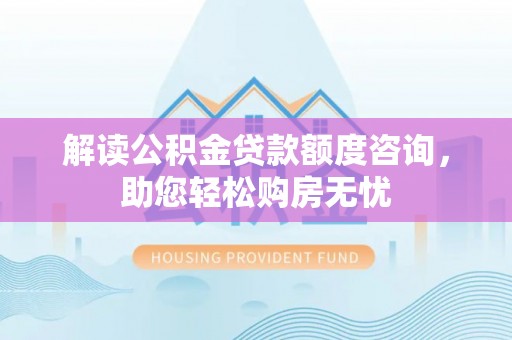 腾冲解读公积金贷款额度咨询，助您轻松购房无忧