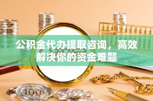 腾冲公积金代办提取咨询，高效解决你的资金难题