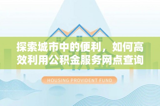 腾冲探索城市中的便利，如何高效利用公积金服务网点查询