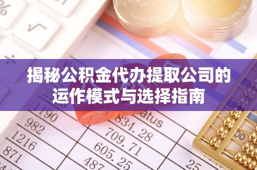 腾冲揭秘公积金代办提取公司的运作模式与选择指南