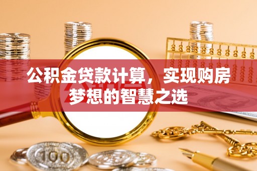 腾冲公积金贷款计算，实现购房梦想的智慧之选