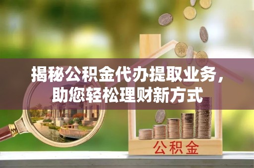 腾冲揭秘公积金代办提取业务，助您轻松理财新方式