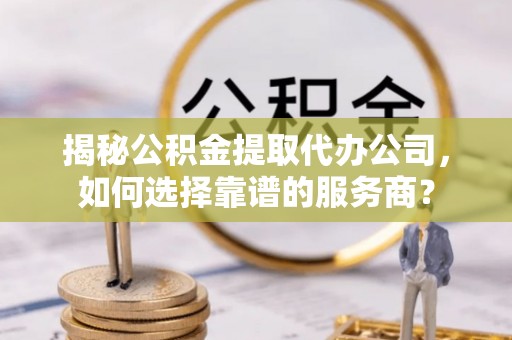 腾冲揭秘公积金提取代办公司，如何选择靠谱的服务商？