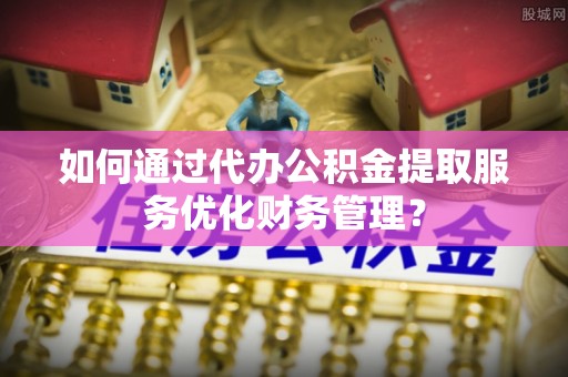 腾冲如何通过代办公积金提取服务优化财务管理？
