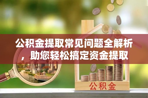 腾冲公积金提取常见问题全解析，助您轻松搞定资金提取