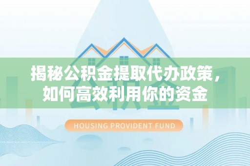 腾冲揭秘公积金提取代办政策，如何高效利用你的资金