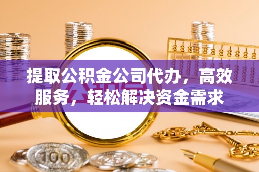 腾冲提取公积金公司代办，高效服务，轻松解决资金需求