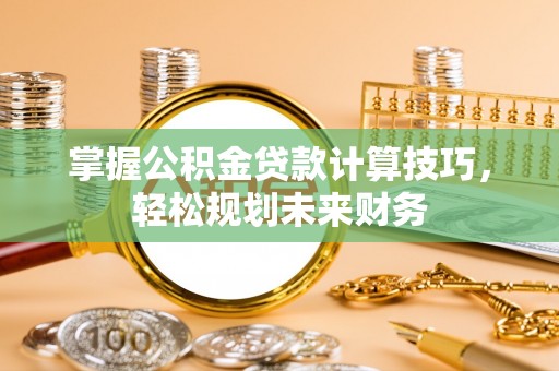 腾冲掌握公积金贷款计算技巧，轻松规划未来财务