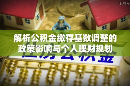 腾冲解析公积金缴存基数调整的政策影响与个人理财规划