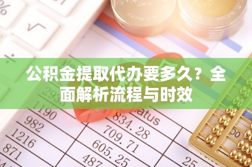 腾冲公积金提取代办要多久？全面解析流程与时效