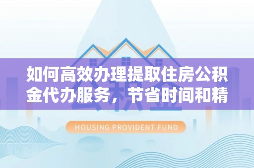 腾冲如何高效办理提取住房公积金代办服务，节省时间和精力