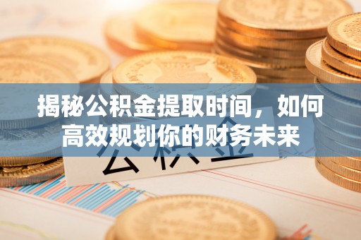 腾冲揭秘公积金提取时间，如何高效规划你的财务未来