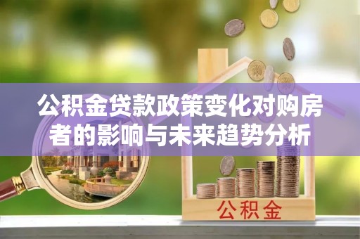 腾冲公积金贷款政策变化对购房者的影响与未来趋势分析