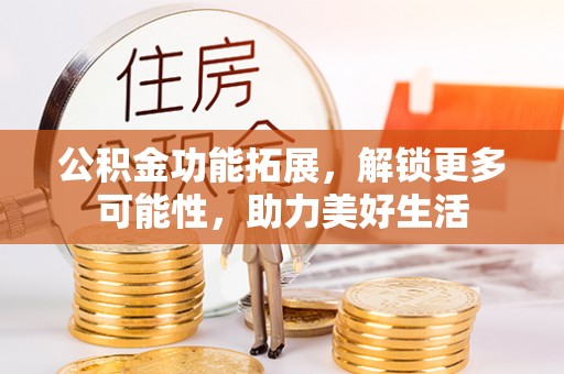 腾冲公积金功能拓展，解锁更多可能性，助力美好生活