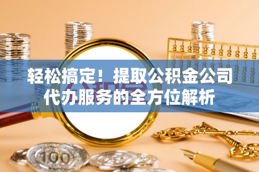 腾冲轻松搞定！提取公积金公司代办服务的全方位解析